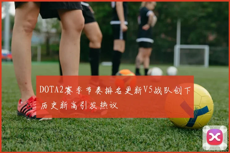 DOTA2赛季节奏排名更新V5战队创下历史新高引发热议