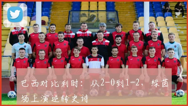 巴西对比利时：从2-0到1-2，绿茵场上演逆转史诗