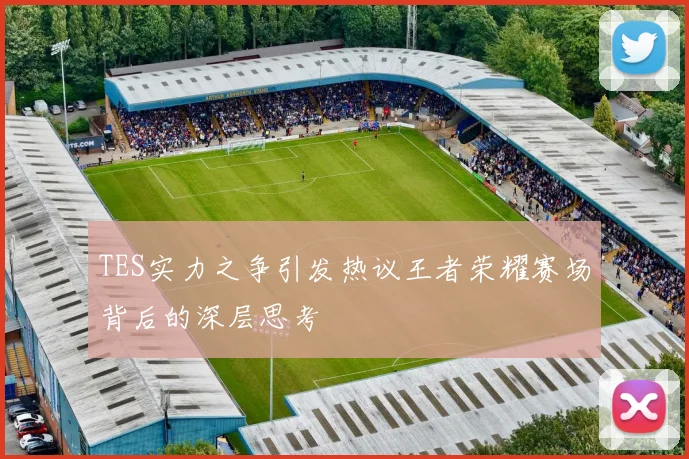 TES实力之争引发热议王者荣耀赛场背后的深层思考