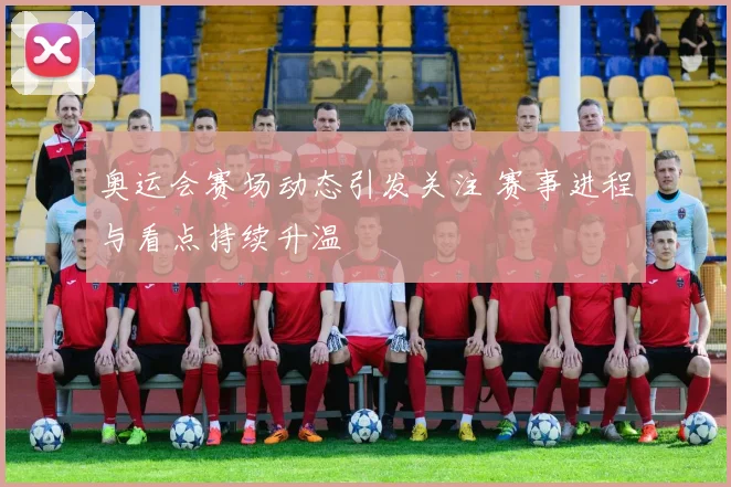 奥运会赛场动态引发关注 赛事进程与看点持续升温