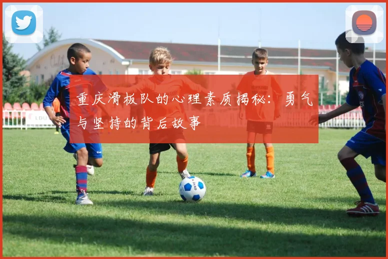 重庆滑板队的心理素质揭秘：勇气与坚持的背后故事