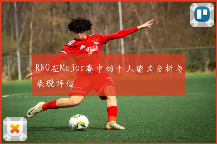RNG在Major赛中的个人能力分析与表现评估