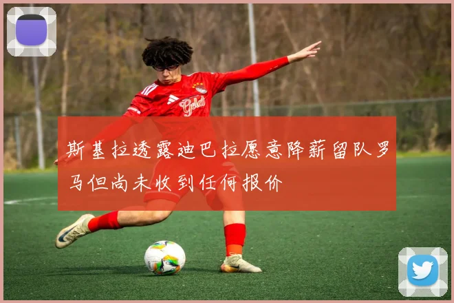 斯基拉透露迪巴拉愿意降薪留队罗马但尚未收到任何报价