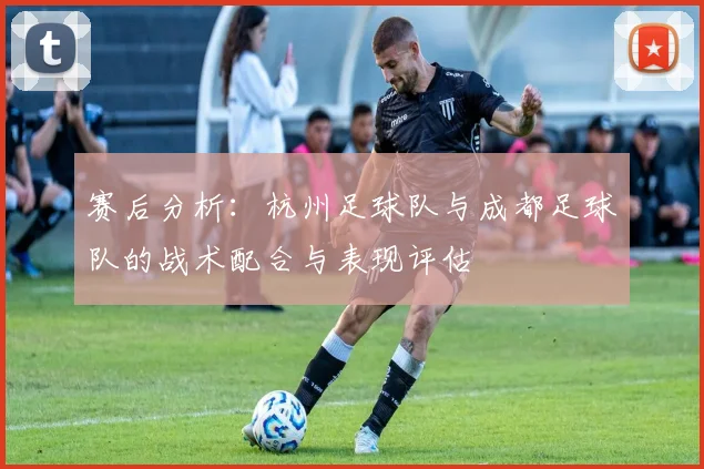 赛后分析：杭州足球队与成都足球队的战术配合与表现评估