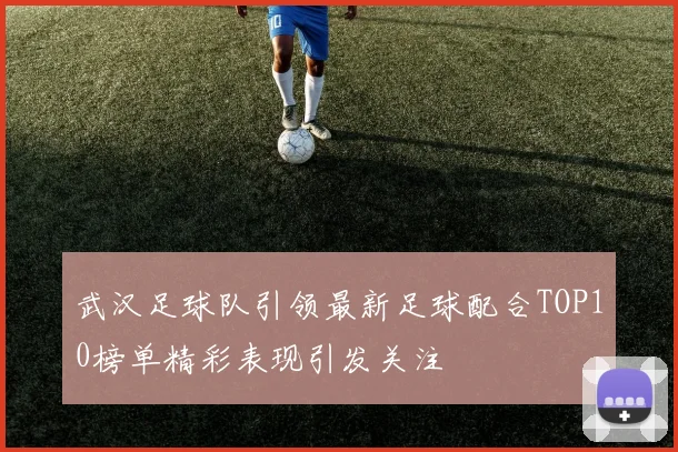 武汉足球队引领最新足球配合TOP10榜单精彩表现引发关注