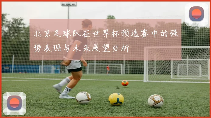 北京足球队在世界杯预选赛中的强势表现与未来展望分析