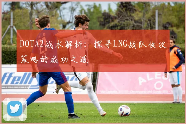 DOTA2战术解析：探寻LNG战队快攻策略的成功之道