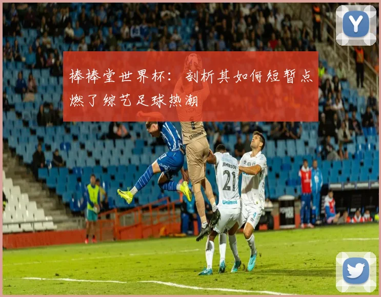 棒棒堂世界杯：剖析其如何短暂点燃了综艺足球热潮