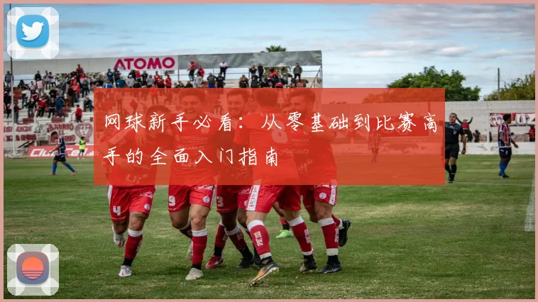 网球新手必看：从零基础到比赛高手的全面入门指南