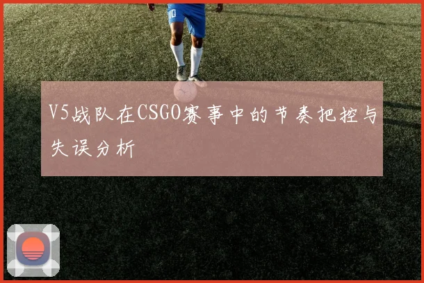 V5战队在CSGO赛事中的节奏把控与失误分析