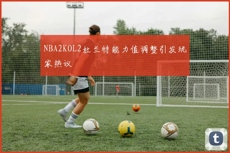 NBA2KOL2杜兰特能力值调整引发玩家热议