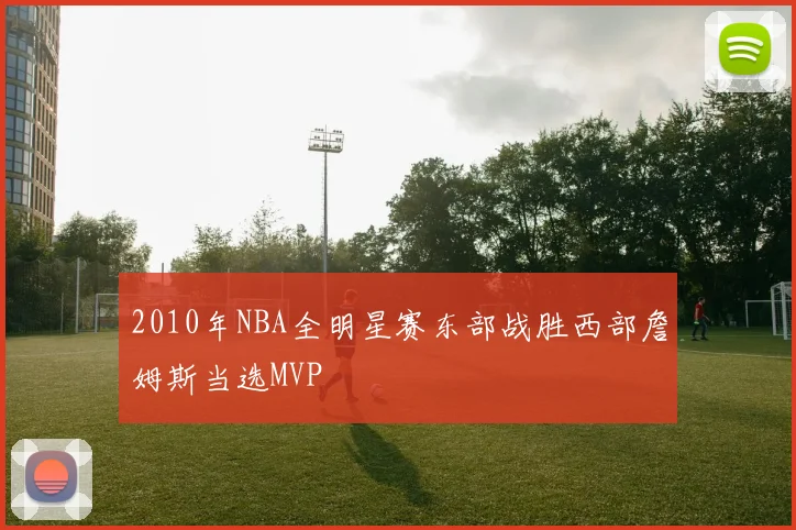 2010年NBA全明星赛东部战胜西部詹姆斯当选MVP